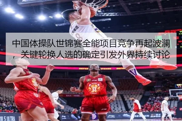 中国体操队世锦赛全能项目竞争再起波澜，关键轮换人选的确定引发外界持续讨论
