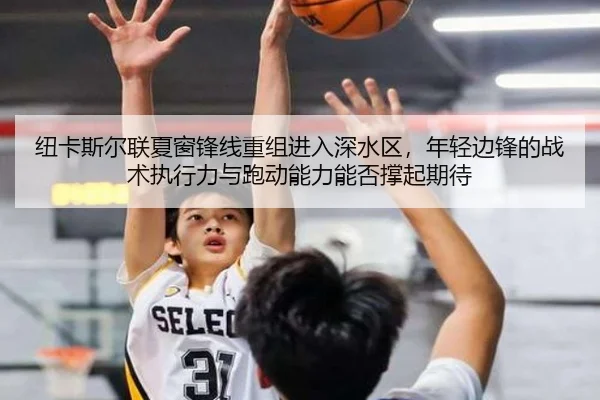 纽卡斯尔联夏窗锋线重组进入深水区，年轻边锋的战术执行力与跑动能力能否撑起期待
